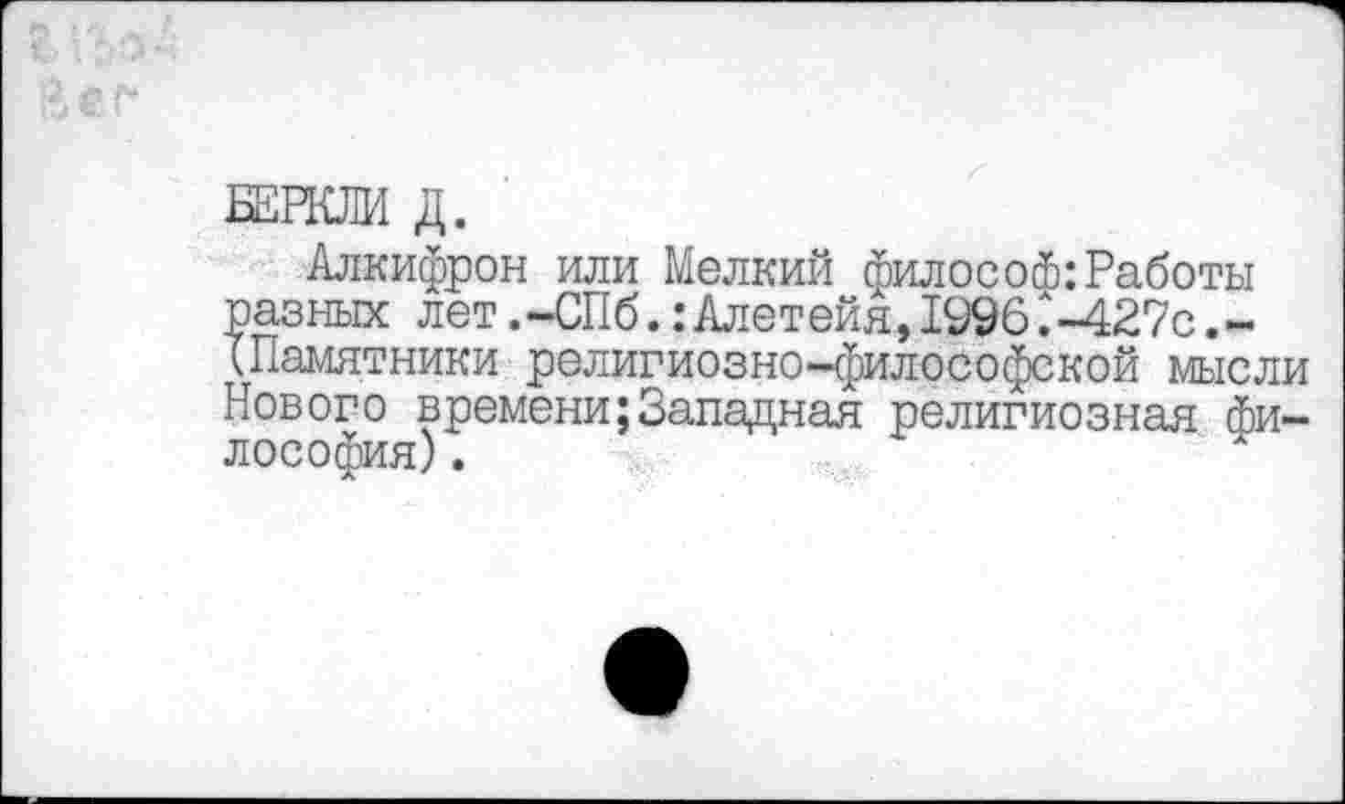 ﻿БЕРКЛИ Д.
Алкифрон или Мелкий философ:Работы разных лет.-СПб.:Алетейя,1996.л-427с.-IПамятники религиозно-философской мысли Нового времени;Западная религиозная философия) .